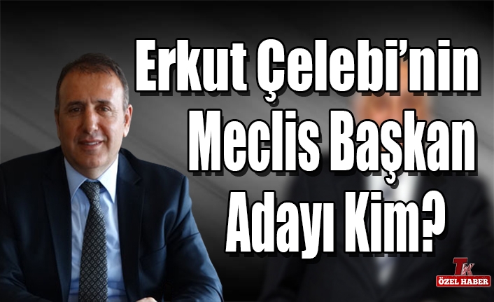 ERKUT ÇELEBİ’NİN MECLİS BAŞKAN ADAYI KİM?