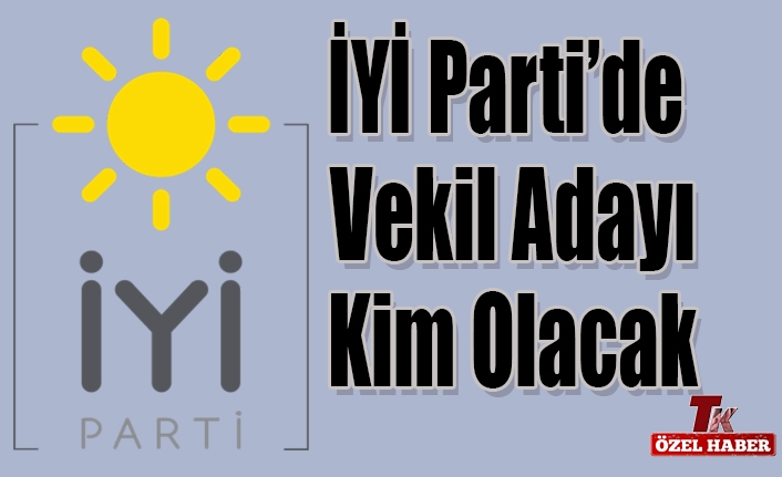 İYİ PARTİ’DE VEKİL ADAYI KİM OLACAK