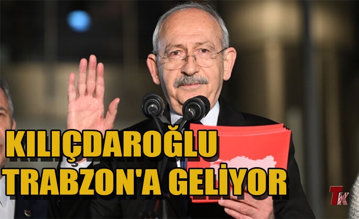 KILIÇDAROĞLU, TRABZON'A GELİYOR