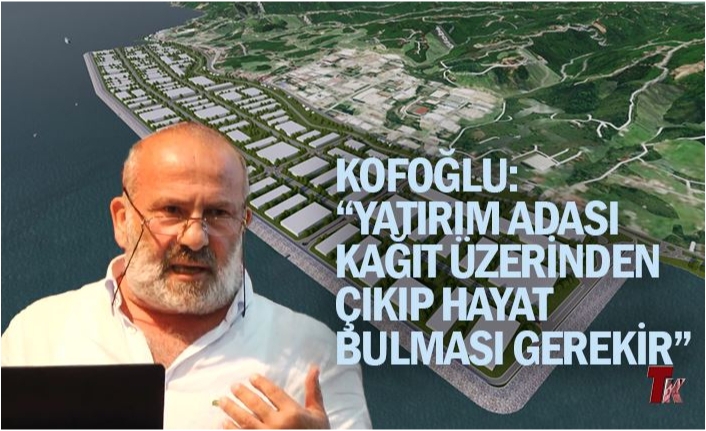 KOFOĞLU “YATIRIM ADASI KAĞIT ÜZERİNDEN ÇIKIP HAYAT BULMASI GEREKİR”