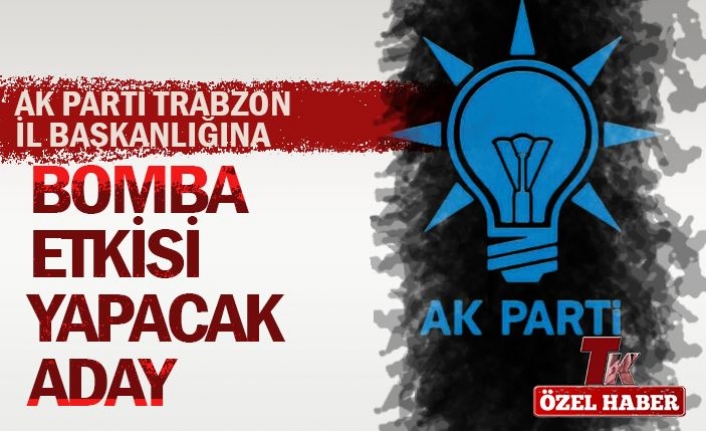 AK PARTİ TRABZON İL BAŞKANLIĞINA BOMBA ETKİSİ YAPACAK ADAY