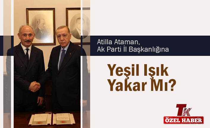ATİLLA ATAMAN, AK PARTİ İL BAŞKANLIĞINA YEŞİL IŞIK YAKAR MI?