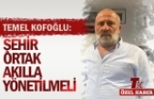 KOFOĞLU “ŞEHİR ORTAK AKILLA YÖNETİLMELİ”