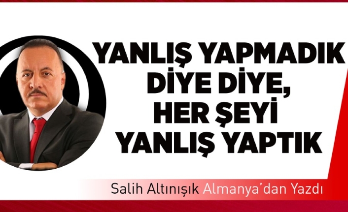YANLIŞ YAPMADIK DİYE DİYE, HER ŞEYİ YANLIŞ YAPTIK